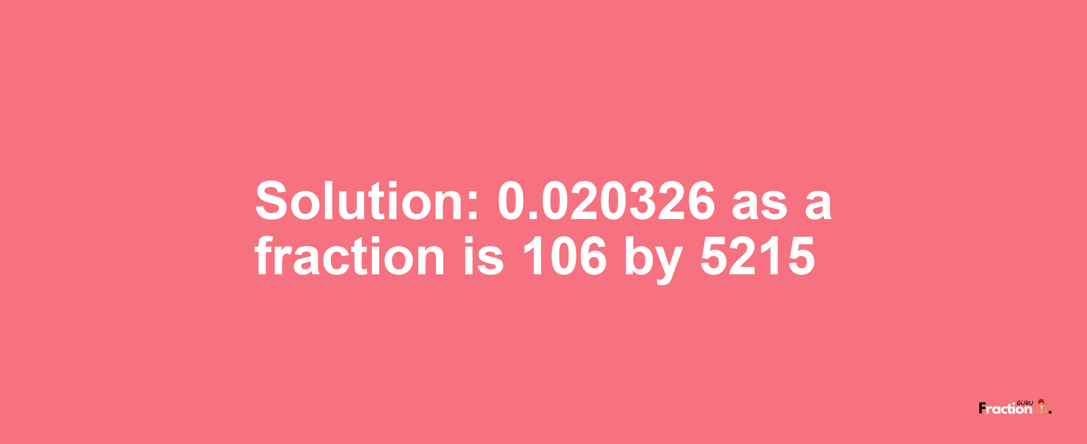 Solution:0.020326 as a fraction is 106/5215